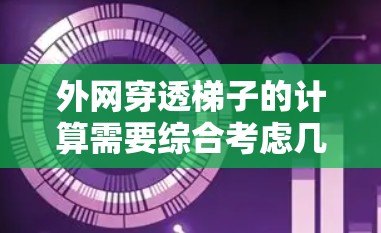外网穿透梯子的计算需要综合考虑几个因素，包括外网和内网架的高度差、倾斜角度以及梯子的长度和安全要求。以下是详细的步骤解释