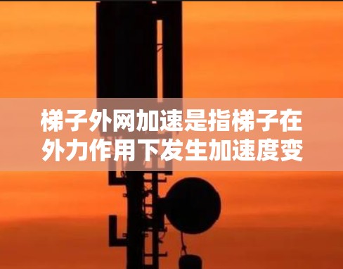 梯子外网加速是指梯子在外力作用下发生加速度变化的现象，通常出现在梯子被推移、风吹动或被使用时。以下是对这一现象的详细分析