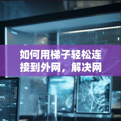 如何用梯子轻松连接到外网，解决网络连接问题的实用指南