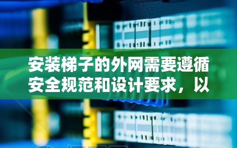 安装梯子的外网需要遵循安全规范和设计要求，以下是一步步的指南