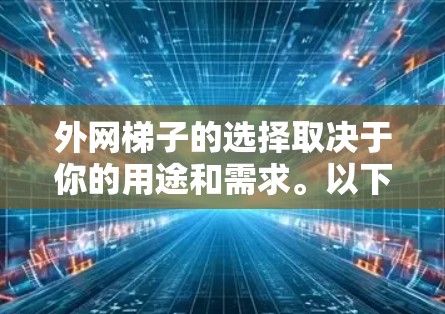 外网梯子的选择取决于你的用途和需求。以下是一些关键点，可以帮助你更好地选择适合你使用的外网梯子