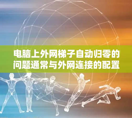 电脑上外网梯子自动归零的问题通常与外网连接的配置、防火墙设置以及网络管理工具有关。以下是一步步的解决方案