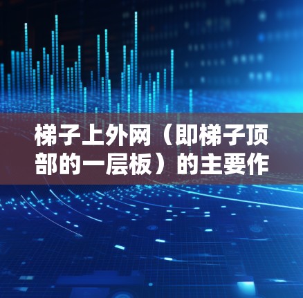 梯子上外网（即梯子顶部的一层板）的主要作用是防止梯子因倾斜而滑落，确保梯子在使用时的稳定性。以下是关于梯子上外网的详细信息