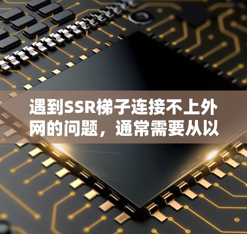 遇到SSR梯子连接不上外网的问题，通常需要从以下几个方面进行检查和调整
