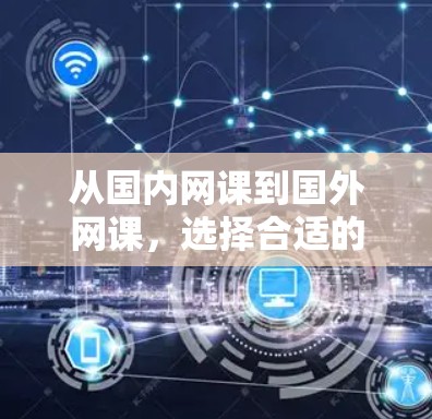 从国内网课到国外网课，选择合适的平台与课程设置