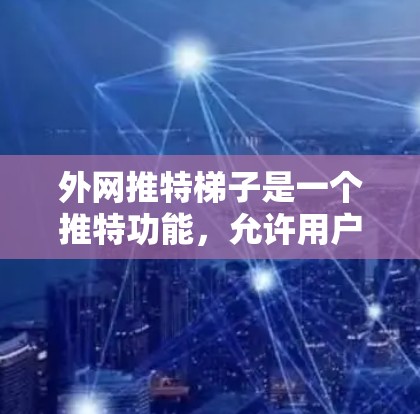 外网推特梯子是一个推特功能，允许用户在推特中创建一个梯子模式，用于管理个人资料和其他信息。以下是关于如何设置和使用外网推特梯子的步骤和建议