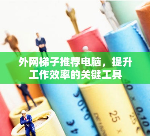 外网梯子推荐电脑，提升工作效率的关键工具