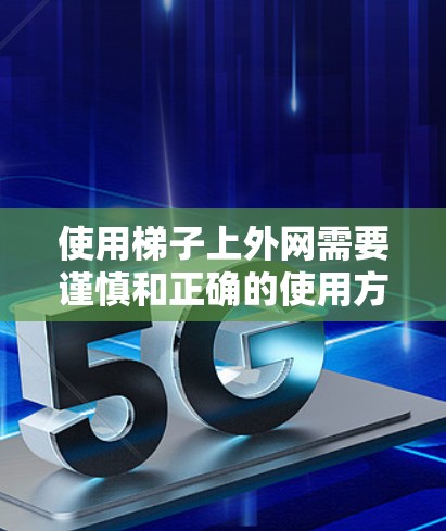 使用梯子上外网需要谨慎和正确的使用方法，以确保安全和保护自身和他人的权益。以下是详细的步骤和建议