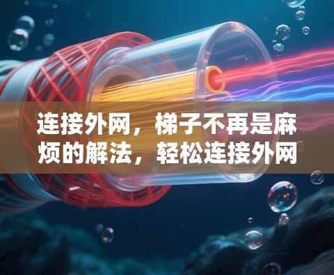 连接外网，梯子不再是麻烦的解法，轻松连接外网的简单方法