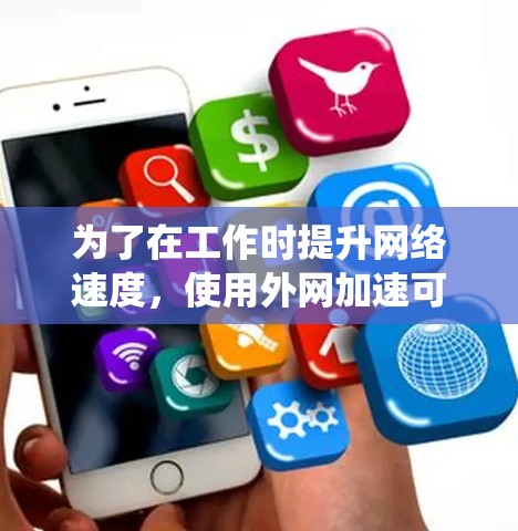 为了在工作时提升网络速度，使用外网加速可以帮助你解决下载和上传速度较慢的问题。以下是一个系统化的步骤指南