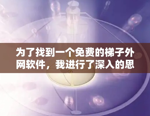 为了找到一个免费的梯子外网软件，我进行了深入的思考和分析，以下是最终的建议