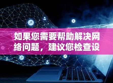 如果您需要帮助解决网络问题，建议您检查设备，确保连接稳定，关闭其他网络设备，设置防火墙或安全软件，以保护网络安全。如果您有其他具体问题，欢迎进一步说明，我会尽力提供帮助