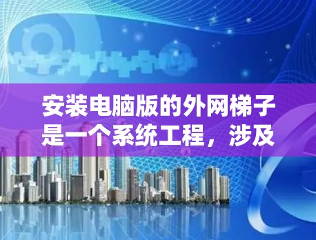 安装电脑版的外网梯子是一个系统工程，涉及多个步骤和细节。以下是一个清晰的指南，帮助你顺利完成安装