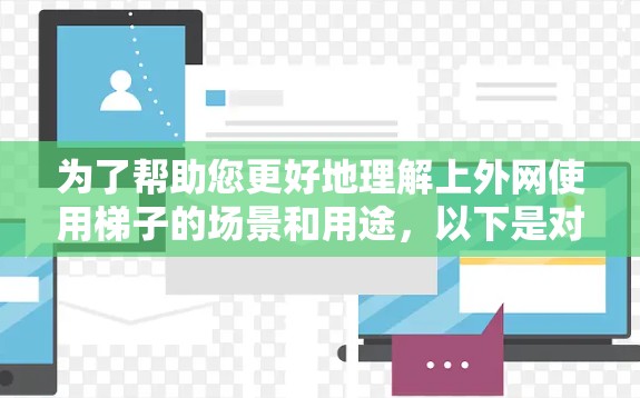 为了帮助您更好地理解上外网使用梯子的场景和用途，以下是对您问题的分步解释和解答