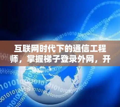 互联网时代下的通信工程师，掌握梯子登录外网，开启数据新世界