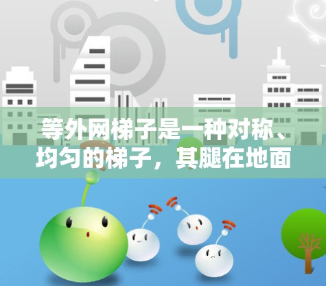 等外网梯子是一种对称、均匀的梯子，其腿在地面上的投影长度相等，能够提供更稳定、更对称的使用体验。以下是关于等外网梯子的详细分析
