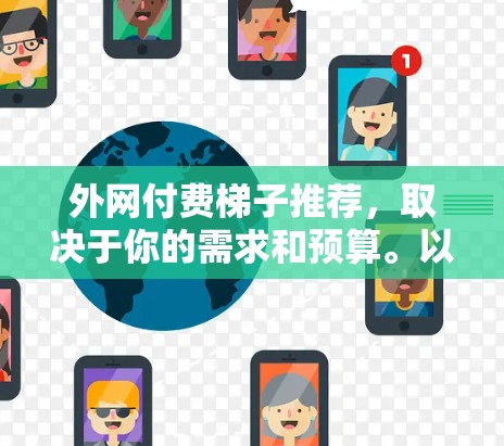 外网付费梯子推荐，取决于你的需求和预算。以下是一些推荐的免费和付费梯子，供你参考