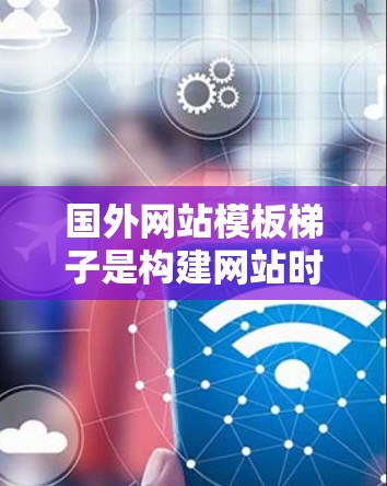 国外网站模板梯子是构建网站时非常有用的一种工具，它提供多种模板供选择，帮助你快速搭建网站并进行调整。以下是一些常用的国外网站模板梯子工具