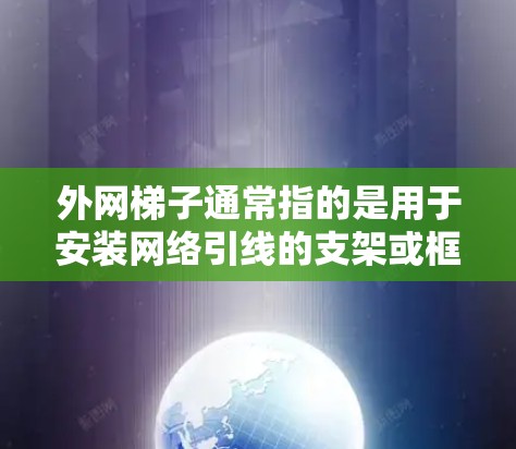 外网梯子通常指的是用于安装网络引线的支架或框架，具体种类和使用场景取决于你的需求。以下是一些常见的外网梯子类型及其特点