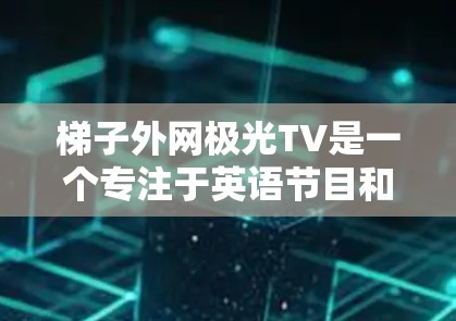 梯子外网极光TV是一个专注于英语节目和视频平台，提供多语言的视频资源，主要面向英语使用者，尤其是母语者和学习者。以下是对梯子外网极光TV的详细介绍
