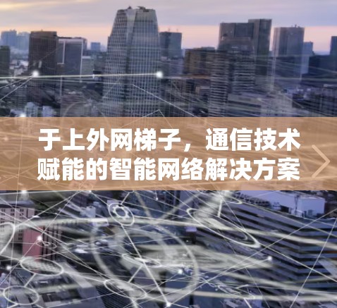 于上外网梯子，通信技术赋能的智能网络解决方案
