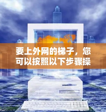 要上外网的梯子，您可以按照以下步骤操作