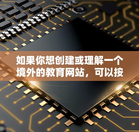 如果你想创建或理解一个境外的教育网站，可以按照以下步骤进行