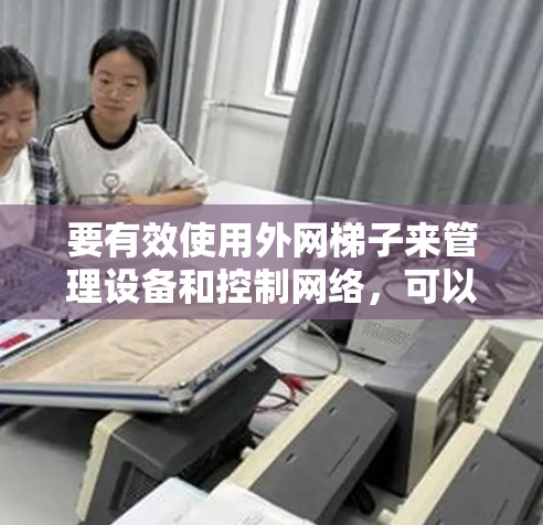 要有效使用外网梯子来管理设备和控制网络,可以按照以下步骤进行 要有效使用外网梯子来管理设备和控制网络,可以按照以下步骤进行
