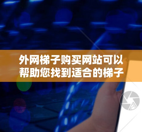 外网梯子购买网站可以帮助您找到适合的梯子产品，包括不同类型的梯子，如单栏、多栏、折叠梯等。以下是一些常见的购买网站，您可以访问这些网站以获取更多产品信息和购买帮助