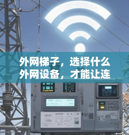 外网梯子，选择什么外网设备，才能让连接更顺畅