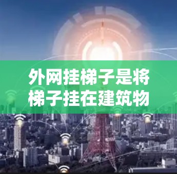 外网挂梯子是将梯子挂在建筑物的外墙上，用于安全运输或移动的工具。以下是一个详细的步骤指南，帮助你轻松掌握使用外网挂梯子的技巧