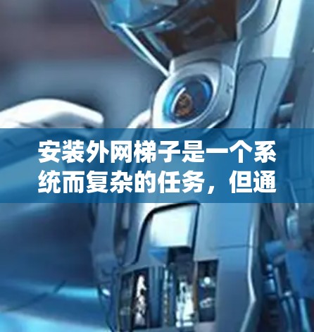 安装外网梯子是一个系统而复杂的任务，但通过以下步骤可以有效地完成