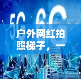 户外网红拍照梯子，一个创新的解决方案