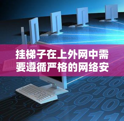 挂梯子在上外网中需要遵循严格的网络安全和管理规则。以下是逐步的解决方案