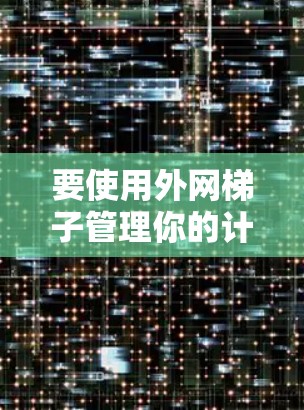 要使用外网梯子管理你的计算机和手机的网络连接，可以按照以下步骤进行