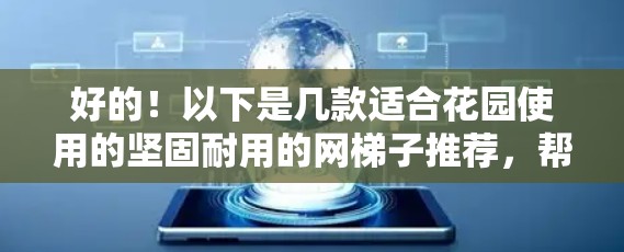 好的!以下是几款适合花园使用的坚固耐用的网梯子推荐,帮助你打造一个漂亮的花园环境 好的!以下是几款适合花园使用的坚固耐用的网梯子推荐,帮助你打造一个漂亮的花园环境