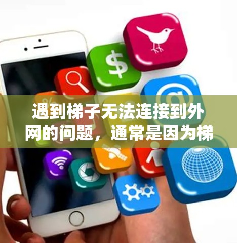 遇到梯子无法连接到外网的问题,通常是因为梯子倾斜或松动导致信号无法传导。以下是一些可能的解决方案 遇到梯子无法连接到外网的问题,通常是因为梯子倾斜或松动导致信号无法传导。以下是一些可能的解决方案