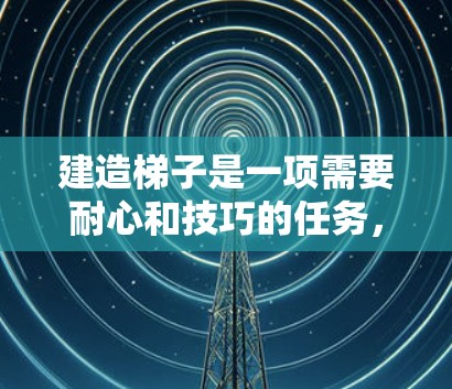 建造梯子是一项需要耐心和技巧的任务,以下是一步步的指南 建造梯子是一项需要耐心和技巧的任务,以下是一步步的指南
