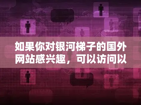 如果你对银河梯子的国外网站感兴趣，可以访问以下资源