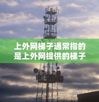 上外网梯子通常指的是上外网提供的梯子，具体类型可能会根据需求有所不同。以下是一些常见的上外网梯子类型及其特点，供您参考