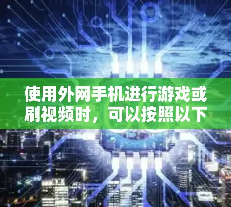 使用外网手机进行游戏或刷视频时，可以按照以下步骤操作