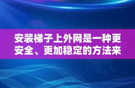 安装梯子上外网是一种更安全、更加稳定的方法来搭建梯子,确保梯子不会滑落或掉落。以下是一些步骤和方法,帮助你更好地安装梯子上外网 安装梯子上外网是一种更安全、更加稳定的方法来搭建梯子,确保梯子不会滑落或掉落。以下是一些步骤和方法,帮助你更好地安装梯子上外网