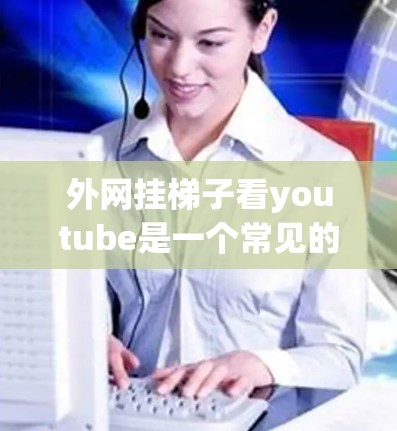 外网挂梯子看youtube是一个常见的技术问题，通常涉及到如何通过物理或网络设备将外网与本地设备连接，以便观看视频。以下是一些步骤和方法，帮助您解决这个问题