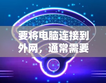 要将电脑连接到外网,通常需要遵循以下步骤 要将电脑连接到外网,通常需要遵循以下步骤