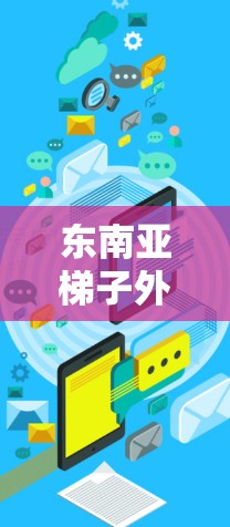 东南亚梯子外网可能指的是东南亚地区的梯子式建筑设施或相关的基础设施项目。以下是一些可能的解释和信息