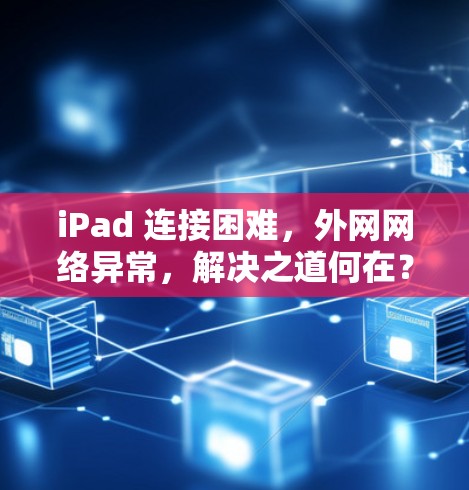 iPad 连接困难，外网网络异常，解决之道何在？
