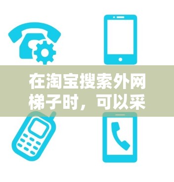 在淘宝搜索外网梯子时,可以采用多种方法来提高搜索效果。以下是一些有效的方法 在淘宝搜索外网梯子时,可以采用多种方法来提高搜索效果。以下是一些有效的方法