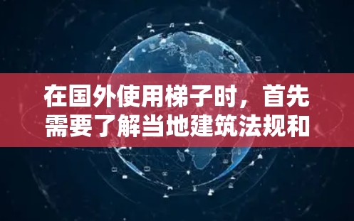 在国外使用梯子时，首先需要了解当地建筑法规和相关法规，确保使用符合当地规定。以下是一些可能的建议和信息