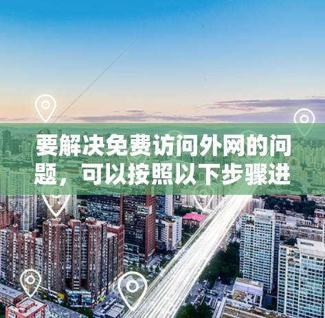 要解决免费访问外网的问题，可以按照以下步骤进行