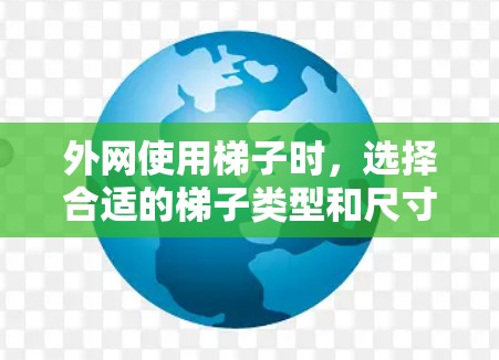 外网使用梯子时,选择合适的梯子类型和尺寸至关重要。以下是几种常见的梯子类型及其适用场景 外网使用梯子时,选择合适的梯子类型和尺寸至关重要。以下是几种常见的梯子类型及其适用场景